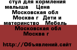 стул для кормления малыша  › Цена ­ 4 500 - Московская обл., Москва г. Дети и материнство » Мебель   . Московская обл.,Москва г.